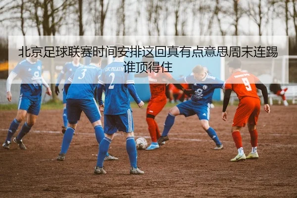 北京足球联赛时间安排这回真有点意思周末连踢谁顶得住