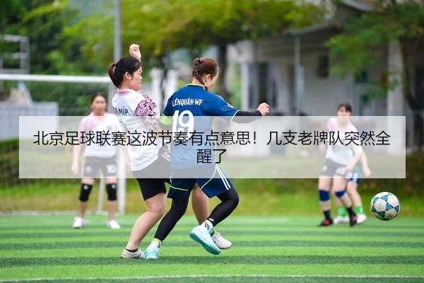 北京足球联赛这波节奏有点意思！几支老牌队突然全醒了