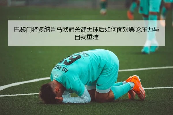 巴黎门将多纳鲁马欧冠关键失球后如何面对舆论压力与自我重建