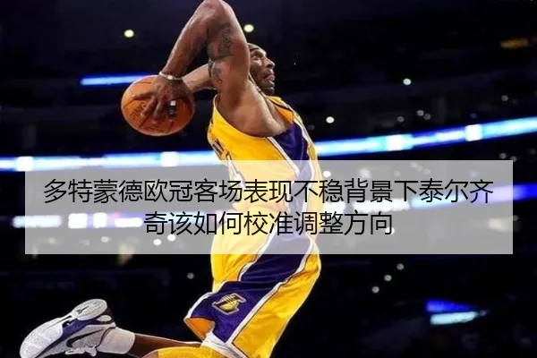 多特蒙德欧冠客场表现不稳背景下泰尔齐奇该如何校准调整方向