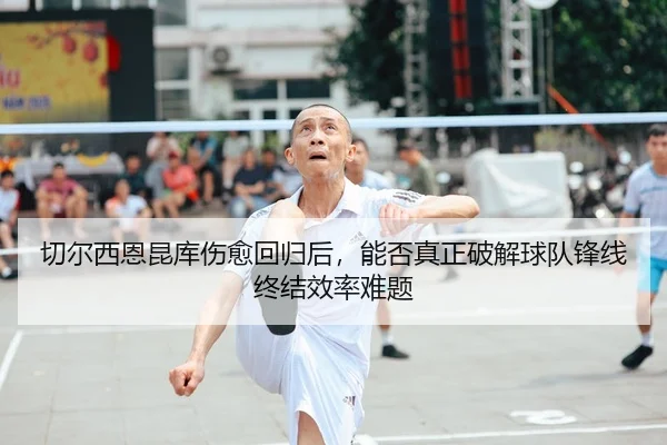 切尔西恩昆库伤愈回归后，能否真正破解球队锋线终结效率难题