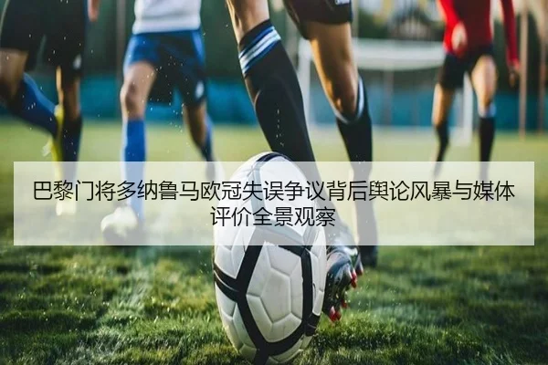 巴黎门将多纳鲁马欧冠失误争议背后舆论风暴与媒体评价全景观察