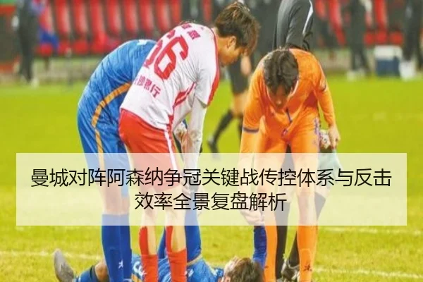 曼城对阵阿森纳争冠关键战传控体系与反击效率全景复盘解析
