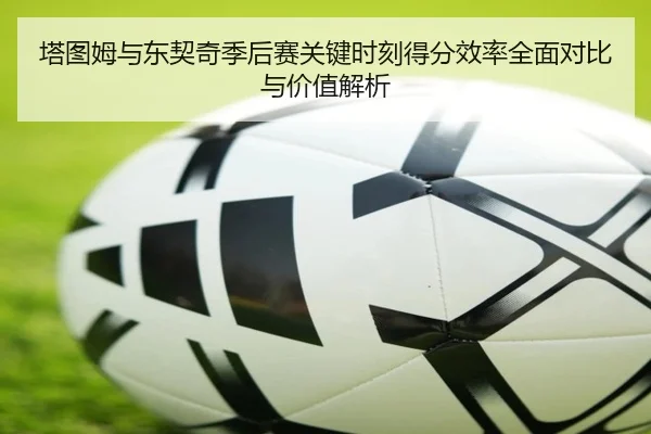 塔图姆与东契奇季后赛关键时刻得分效率全面对比与价值解析