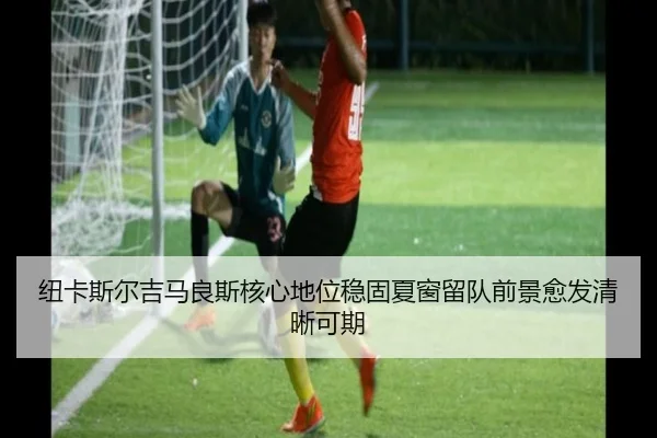 纽卡斯尔吉马良斯核心地位稳固夏窗留队前景愈发清晰可期