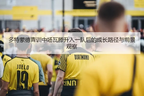 多特蒙德青训中场瓦滕升入一队后的成长路径与前景观察