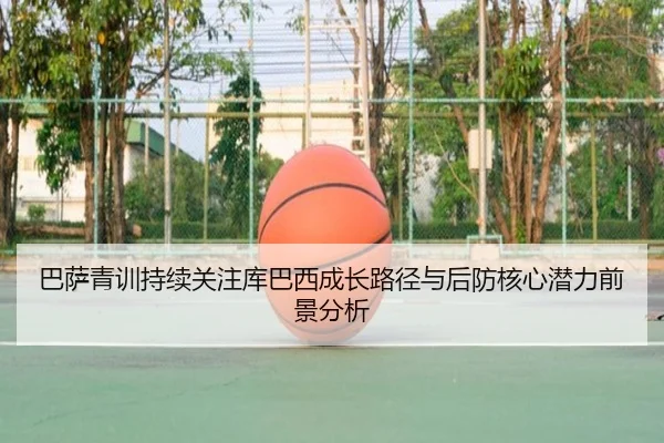 巴萨青训持续关注库巴西成长路径与后防核心潜力前景分析