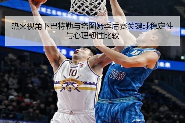 热火视角下巴特勒与塔图姆季后赛关键球稳定性与心理韧性比较