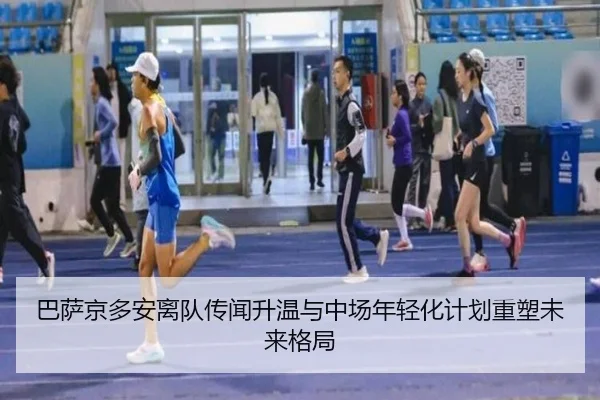 巴萨京多安离队传闻升温与中场年轻化计划重塑未来格局