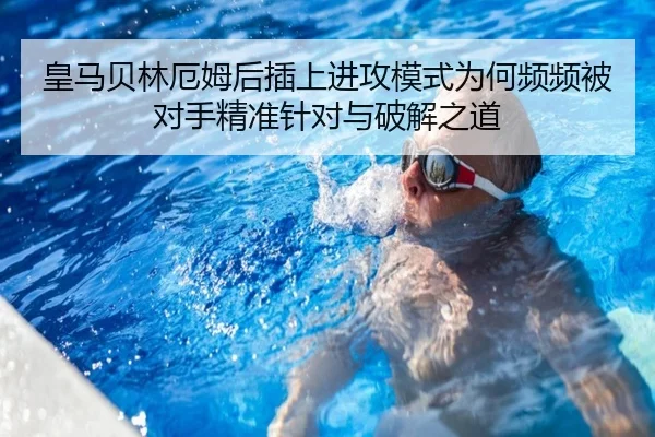 皇马贝林厄姆后插上进攻模式为何频频被对手精准针对与破解之道