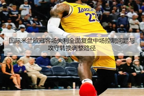 国际米兰欧冠客场失利全面复盘中场控制问题与攻守转换调整路径