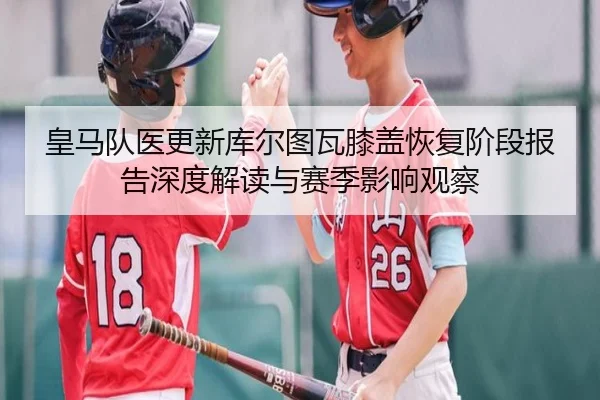 皇马队医更新库尔图瓦膝盖恢复阶段报告深度解读与赛季影响观察