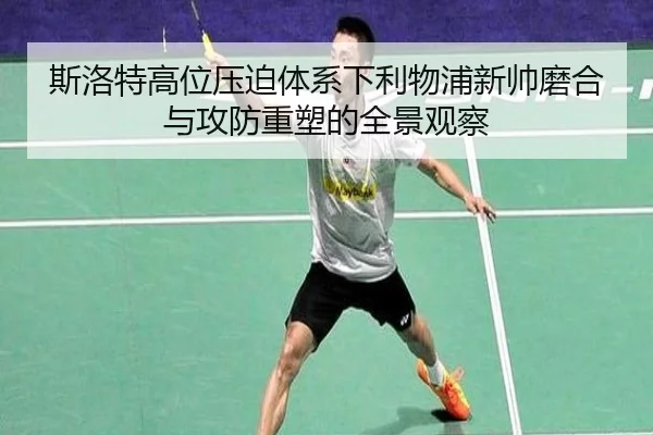 斯洛特高位压迫体系下利物浦新帅磨合与攻防重塑的全景观察