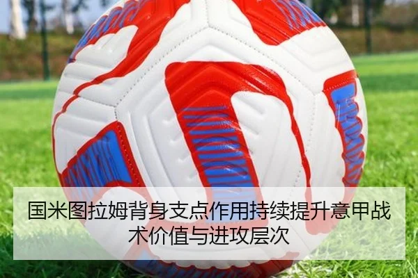 国米图拉姆背身支点作用持续提升意甲战术价值与进攻层次