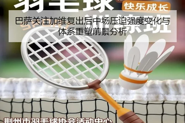 巴萨关注加维复出后中场压迫强度变化与体系重塑前景分析