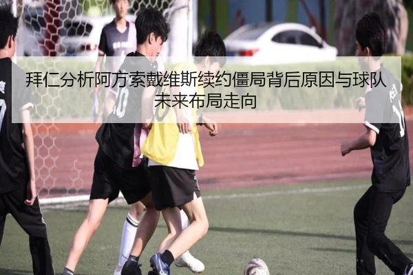 拜仁分析阿方索戴维斯续约僵局背后原因与球队未来布局走向