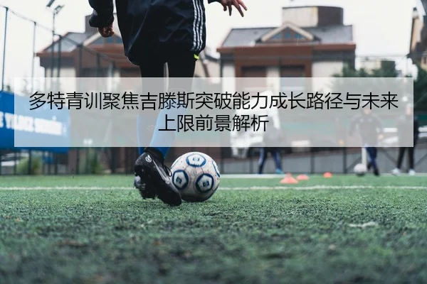 多特青训聚焦吉滕斯突破能力成长路径与未来上限前景解析