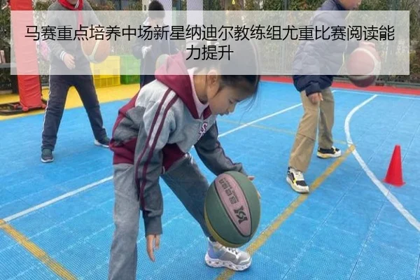 马赛重点培养中场新星纳迪尔教练组尤重比赛阅读能力提升