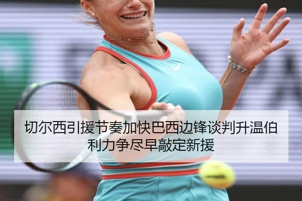 切尔西引援节奏加快巴西边锋谈判升温伯利力争尽早敲定新援